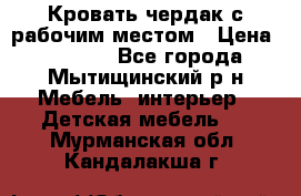 Кровать чердак с рабочим местом › Цена ­ 15 000 - Все города, Мытищинский р-н Мебель, интерьер » Детская мебель   . Мурманская обл.,Кандалакша г.